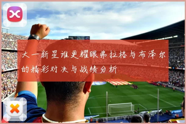大一新星谁更耀眼弗拉格与布泽尔的精彩对决与战绩分析