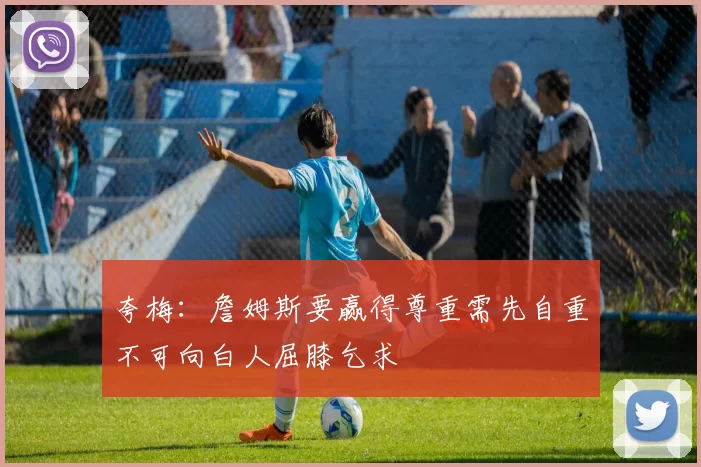 夸梅：詹姆斯要赢得尊重需先自重不可向白人屈膝乞求