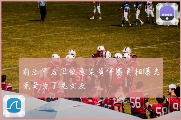 前法甲后卫故意染黄停赛真相曝光竟是为了见女友