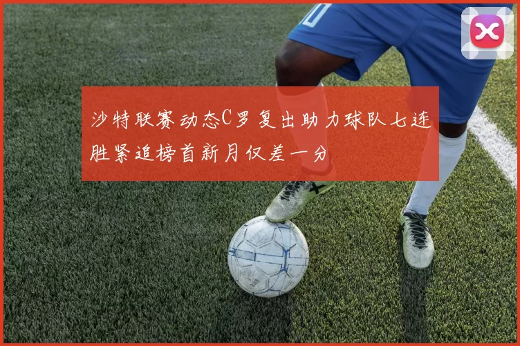 沙特联赛动态C罗复出助力球队七连胜紧追榜首新月仅差一分