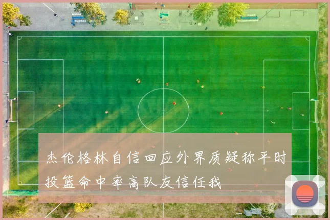 杰伦格林自信回应外界质疑称平时投篮命中率高队友信任我
