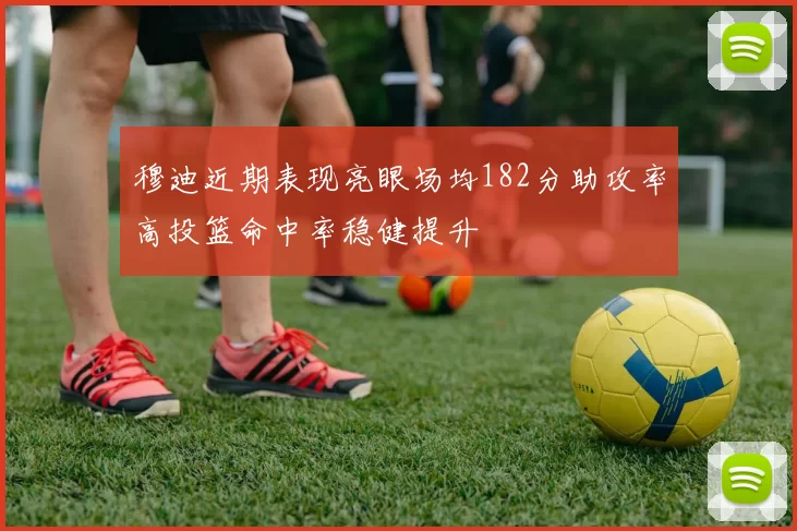 穆迪近期表现亮眼场均182分助攻率高投篮命中率稳健提升