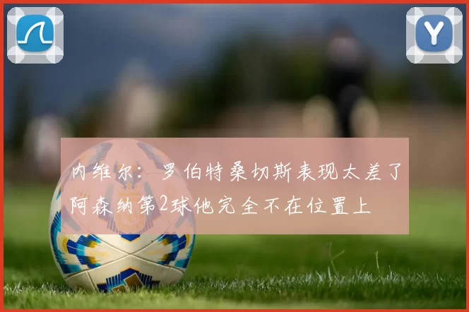 内维尔：罗伯特桑切斯表现太差了阿森纳第2球他完全不在位置上