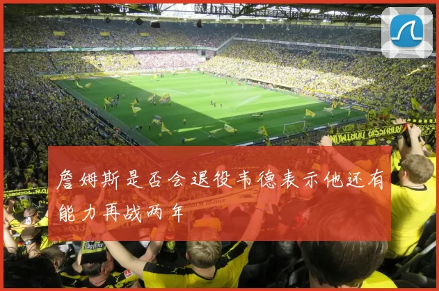 詹姆斯是否会退役韦德表示他还有能力再战两年