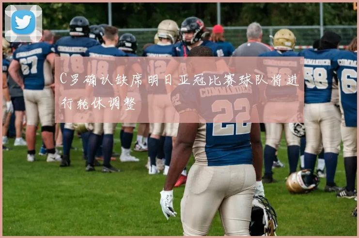 C罗确认缺席明日亚冠比赛球队将进行轮休调整