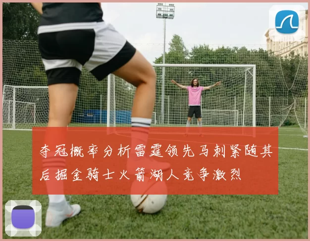 夺冠概率分析雷霆领先马刺紧随其后掘金骑士火箭湖人竞争激烈