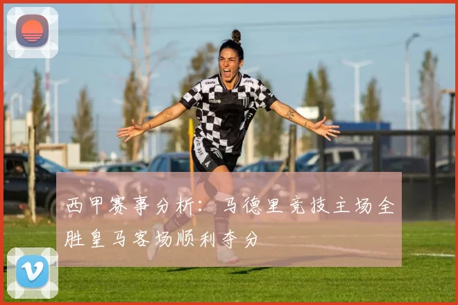 西甲赛事分析：马德里竞技主场全胜皇马客场顺利夺分