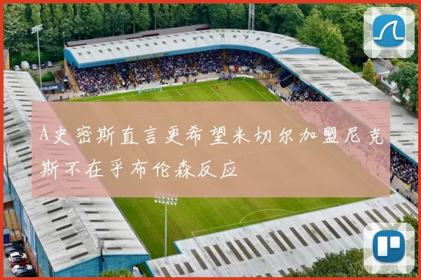 A史密斯直言更希望米切尔加盟尼克斯不在乎布伦森反应