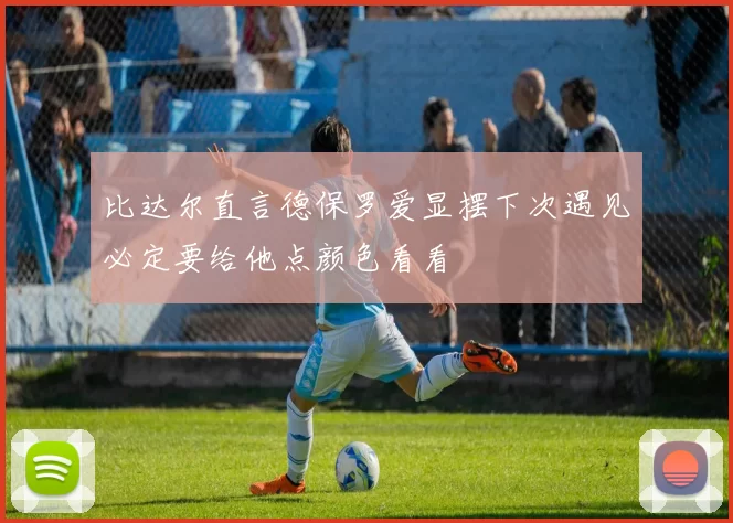 比达尔直言德保罗爱显摆下次遇见必定要给他点颜色看看