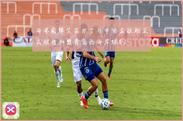 海港前锋艾菲尔丁与中场孟敬朝正式租借加盟青岛西海岸球队