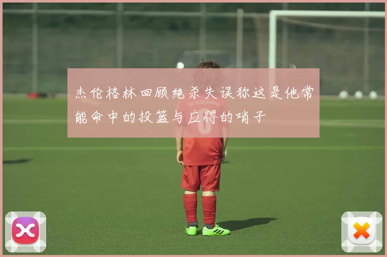 杰伦格林回顾绝杀失误称这是他常能命中的投篮与应得的哨子